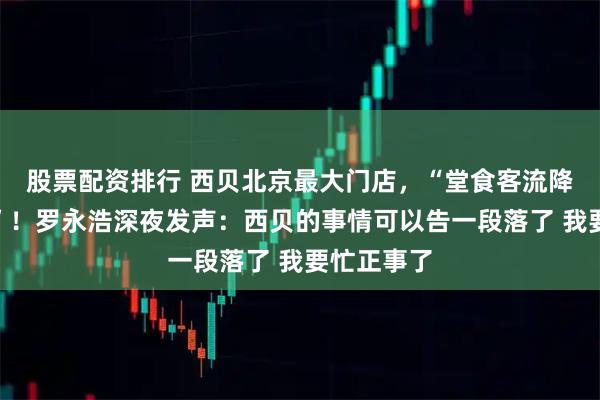 股票配资排行 西贝北京最大门店，“堂食客流降七成以上”！罗永浩深夜发声：西贝的事情可以告一段落了 我要忙正事了