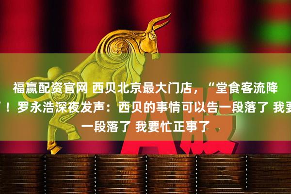 福赢配资官网 西贝北京最大门店，“堂食客流降七成以上”！罗永浩深夜发声：西贝的事情可以告一段落了 我要忙正事了