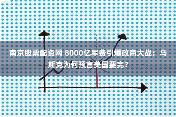 南京股票配资网 8000亿军费引爆政商大战：马斯克为何预言美国要完？