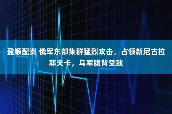 盈顺配资 俄军东部集群猛烈攻击，占领新尼古拉耶夫卡，乌军腹背受敌