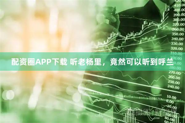 配资圈APP下载 听老杨里，竟然可以听到呼兰