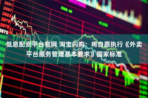 低息配资平台官网 淘宝闪购：将自愿执行《外卖平台服务管理基本要求》国家标准