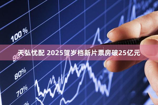 天弘忧配 2025贺岁档新片票房破25亿元