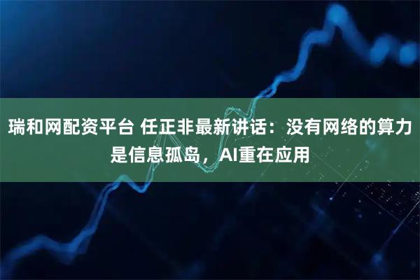 瑞和网配资平台 任正非最新讲话：没有网络的算力是信息孤岛，AI重在应用