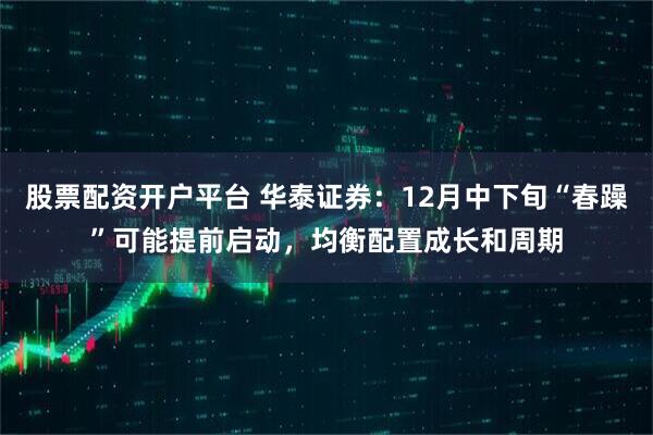股票配资开户平台 华泰证券：12月中下旬“春躁”可能提前启动，均衡配置成长和周期