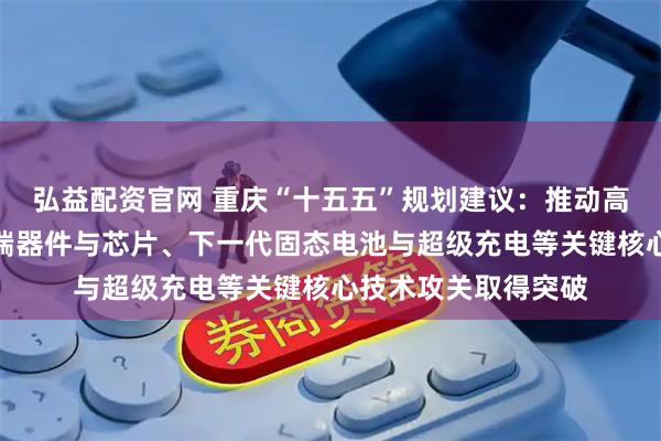 弘益配资官网 重庆“十五五”规划建议：推动高级别辅助驾驶、高端器件与芯片、下一代固态电池与超级充电等关键核心技术攻关取得突破