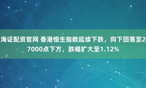 海证配资官网 香港恒生指数延续下跌，向下回落至27000点下方，跌幅扩大至1.12%