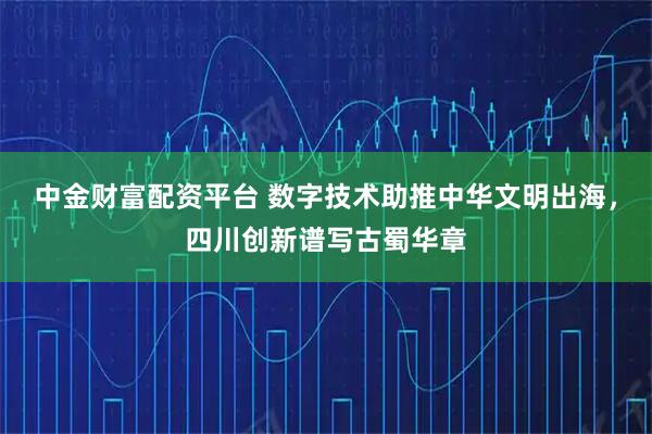 中金财富配资平台 数字技术助推中华文明出海，四川创新谱写古蜀华章