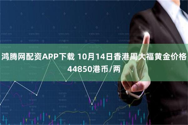 鸿腾网配资APP下载 10月14日香港周大福黄金价格44850港币/两