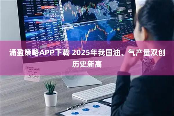 涌盈策略APP下载 2025年我国油、气产量双创历史新高