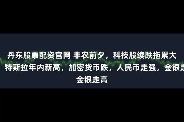 丹东股票配资官网 非农前夕，科技股续跌拖累大盘，特斯拉年内新高，加密货币跌，人民币走强，金银走高