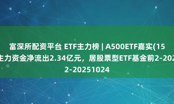 富深所配资平台 ETF主力榜 | A500ETF嘉实(159351)主力资金净流出2.34亿元，居股票型ETF基金前2-20251024