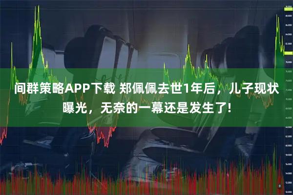 间群策略APP下载 郑佩佩去世1年后，儿子现状曝光，无奈的一幕还是发生了!