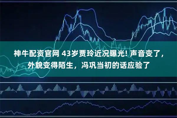 神牛配资官网 43岁贾玲近况曝光! 声音变了，外貌变得陌生，冯巩当初的话应验了