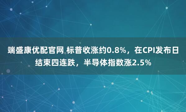 端盛康优配官网 标普收涨约0.8%，在CPI发布日结束四连跌，半导体指数涨2.5%