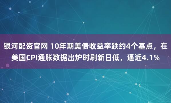 银河配资官网 10年期美债收益率跌约4个基点，在美国CPI通胀数据出炉时刷新日低，逼近4.1%