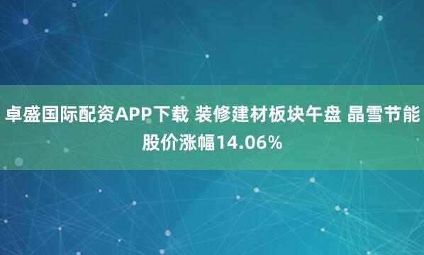 卓盛国际配资APP下载 装修建材板块午盘 晶雪节能股价涨幅14.06%