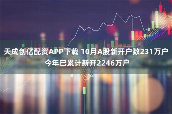 天成创亿配资APP下载 10月A股新开户数231万户 今年已累计新开2246万户