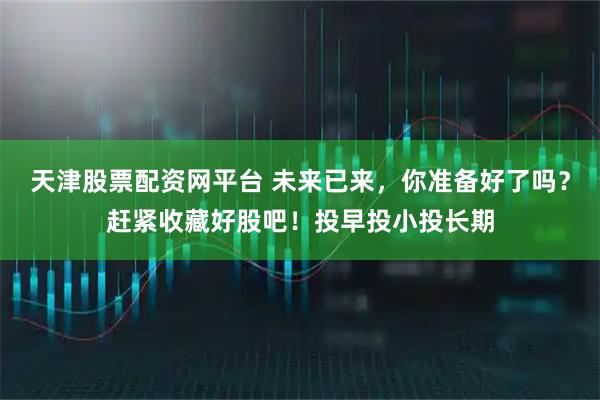 天津股票配资网平台 未来已来，你准备好了吗？赶紧收藏好股吧！投早投小投长期