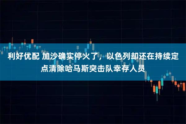 利好优配 加沙确实停火了，以色列却还在持续定点清除哈马斯突击队幸存人员