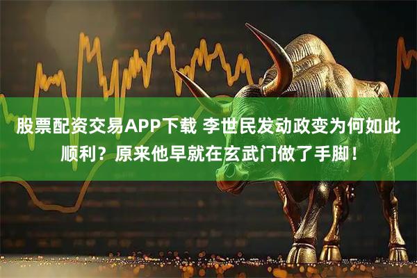 股票配资交易APP下载 李世民发动政变为何如此顺利？原来他早就在玄武门做了手脚！