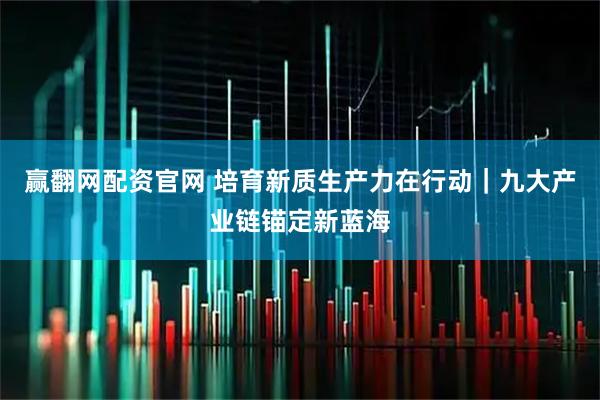 赢翻网配资官网 培育新质生产力在行动｜九大产业链锚定新蓝海