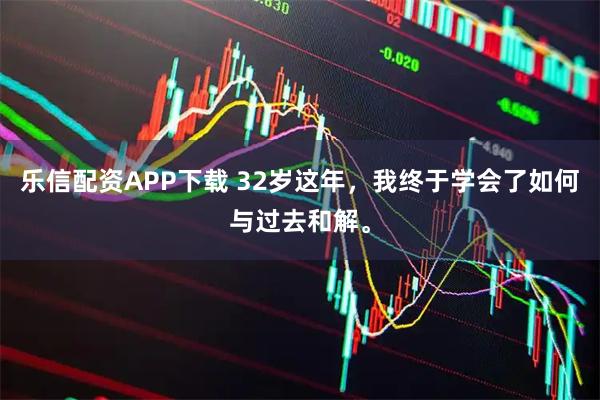 乐信配资APP下载 32岁这年，我终于学会了如何与过去和解。