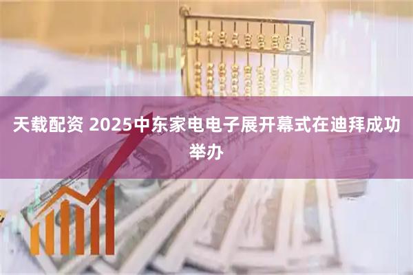 天载配资 2025中东家电电子展开幕式在迪拜成功举办