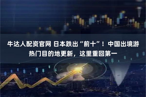 牛达人配资官网 日本跌出“前十”！中国出境游热门目的地更新，这里重回第一