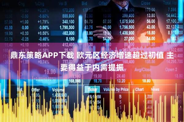 鼎东策略APP下载 欧元区经济增速超过初值 主要得益于内需提振