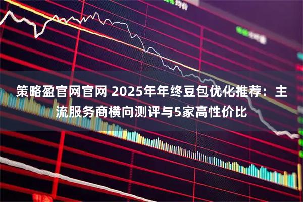 策略盈官网官网 2025年年终豆包优化推荐：主流服务商横向测评与5家高性价比