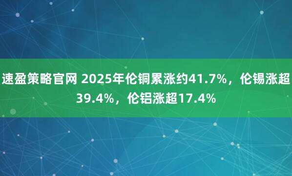 速盈策略官网 2025年伦铜累涨约41.7%，伦锡涨超39.4%，伦铝涨超17.4%