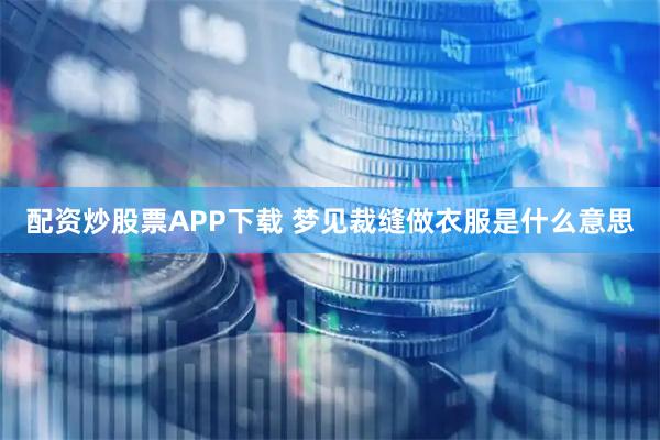 配资炒股票APP下载 梦见裁缝做衣服是什么意思
