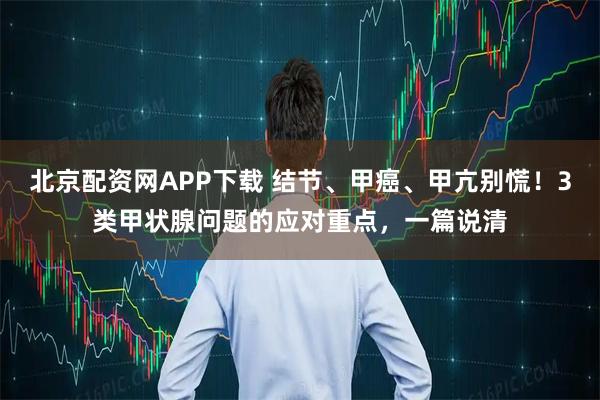 北京配资网APP下载 结节、甲癌、甲亢别慌!3类甲状腺问题的应对重点,一篇说清