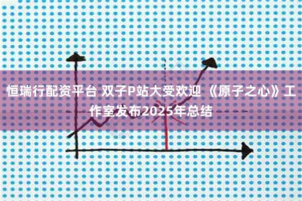 恒瑞行配资平台 双子P站大受欢迎 《原子之心》工作室发布2025年总结