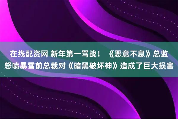 在线配资网 新年第一骂战! 《恶意不息》总监怒喷暴雪前总裁对《暗黑破坏神》造成了巨大损害