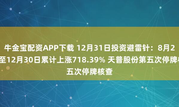 牛金宝配资APP下载 12月31日投资避雷针:8月22日至12月30日累计上涨718.39% 天普股份第五次停牌核查