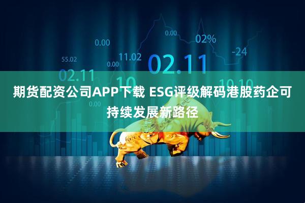 期货配资公司APP下载 ESG评级解码港股药企可持续发展新路径