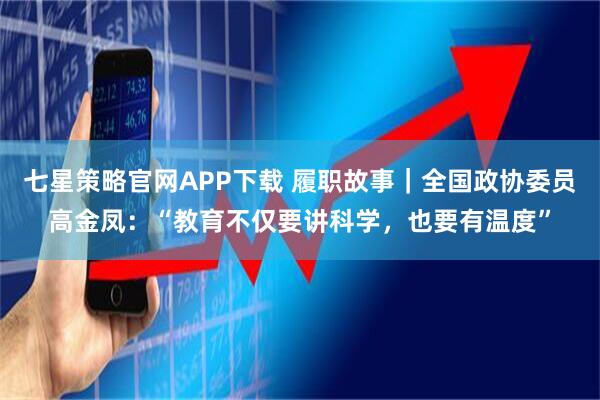 七星策略官网APP下载 履职故事｜全国政协委员高金凤：“教育不仅要讲科学，也要有温度”