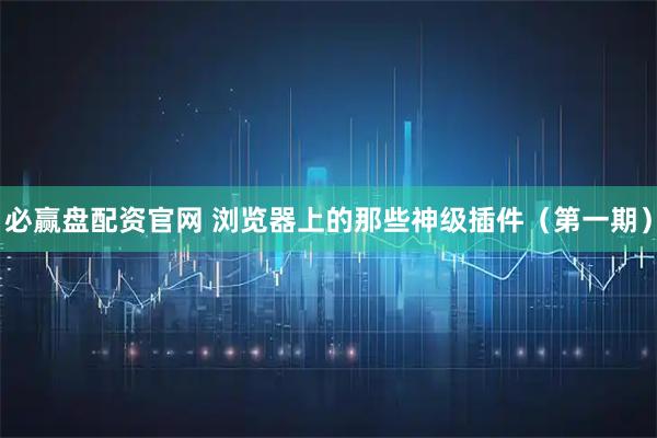 必赢盘配资官网 浏览器上的那些神级插件(第一期)