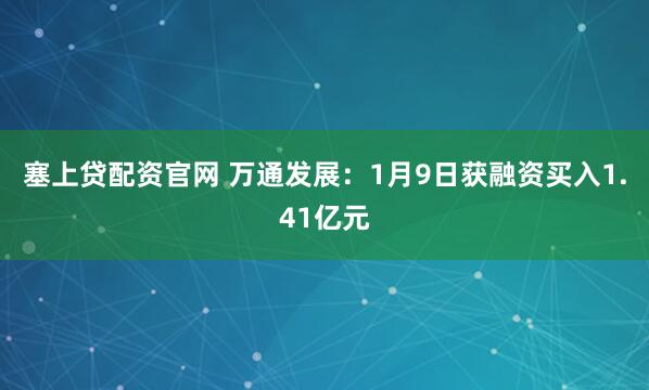 塞上贷配资官网 万通发展：1月9日获融资买入1.41亿元