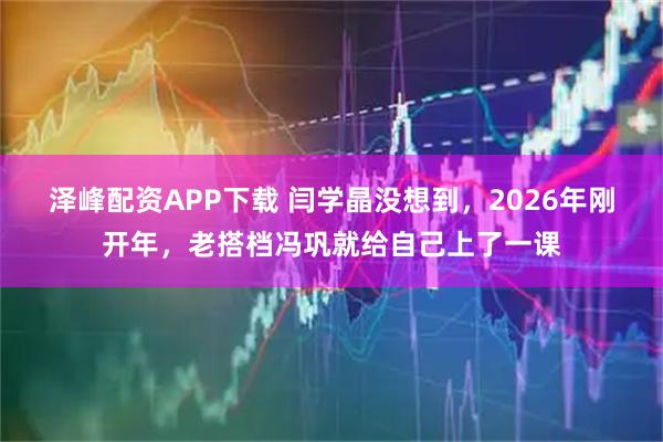 泽峰配资APP下载 闫学晶没想到，2026年刚开年，老搭档冯巩就给自己上了一课