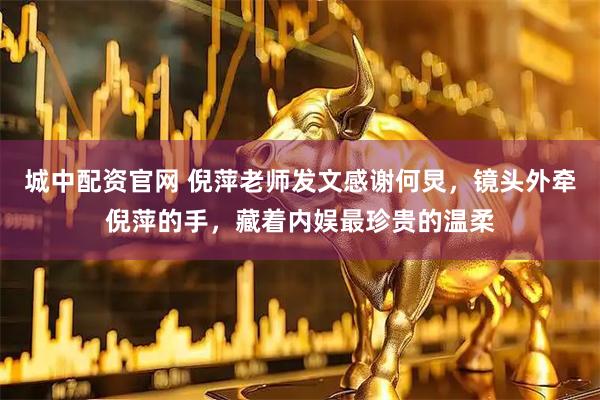 城中配资官网 倪萍老师发文感谢何炅，镜头外牵倪萍的手，藏着内娱最珍贵的温柔