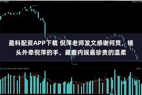 盈科配资APP下载 倪萍老师发文感谢何炅,镜头外牵倪萍的手,藏着内娱最珍贵的温柔