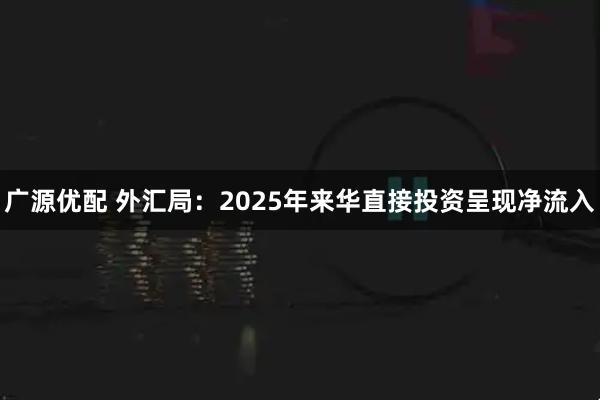 广源优配 外汇局：2025年来华直接投资呈现净流入
