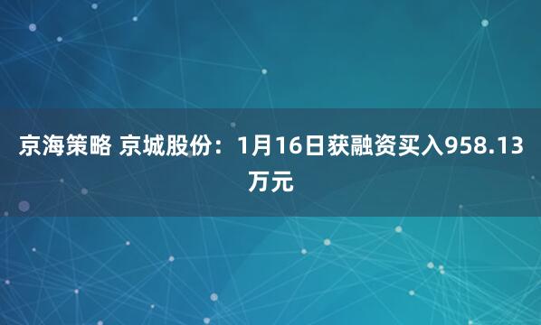 京海策略 京城股份：1月16日获融资买入958.13万元