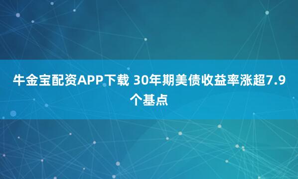 牛金宝配资APP下载 30年期美债收益率涨超7.9个基点