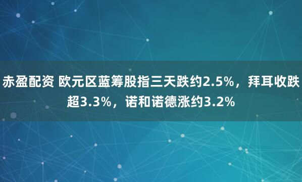 赤盈配资 欧元区蓝筹股指三天跌约2.5%，拜耳收跌超3.3%，诺和诺德涨约3.2%