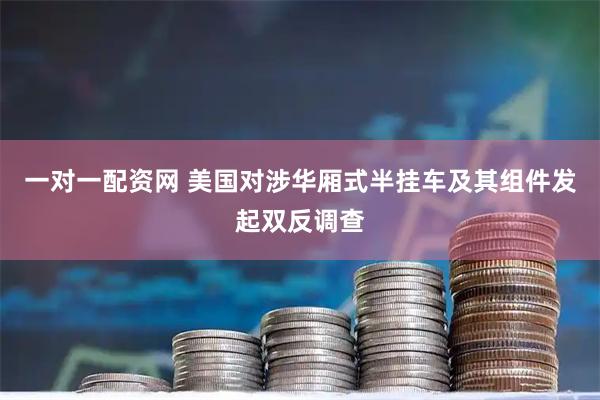 一对一配资网 美国对涉华厢式半挂车及其组件发起双反调查