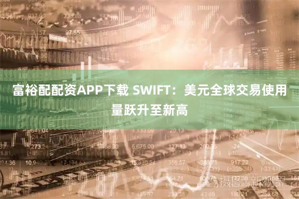 富裕配配资APP下载 SWIFT：美元全球交易使用量跃升至新高